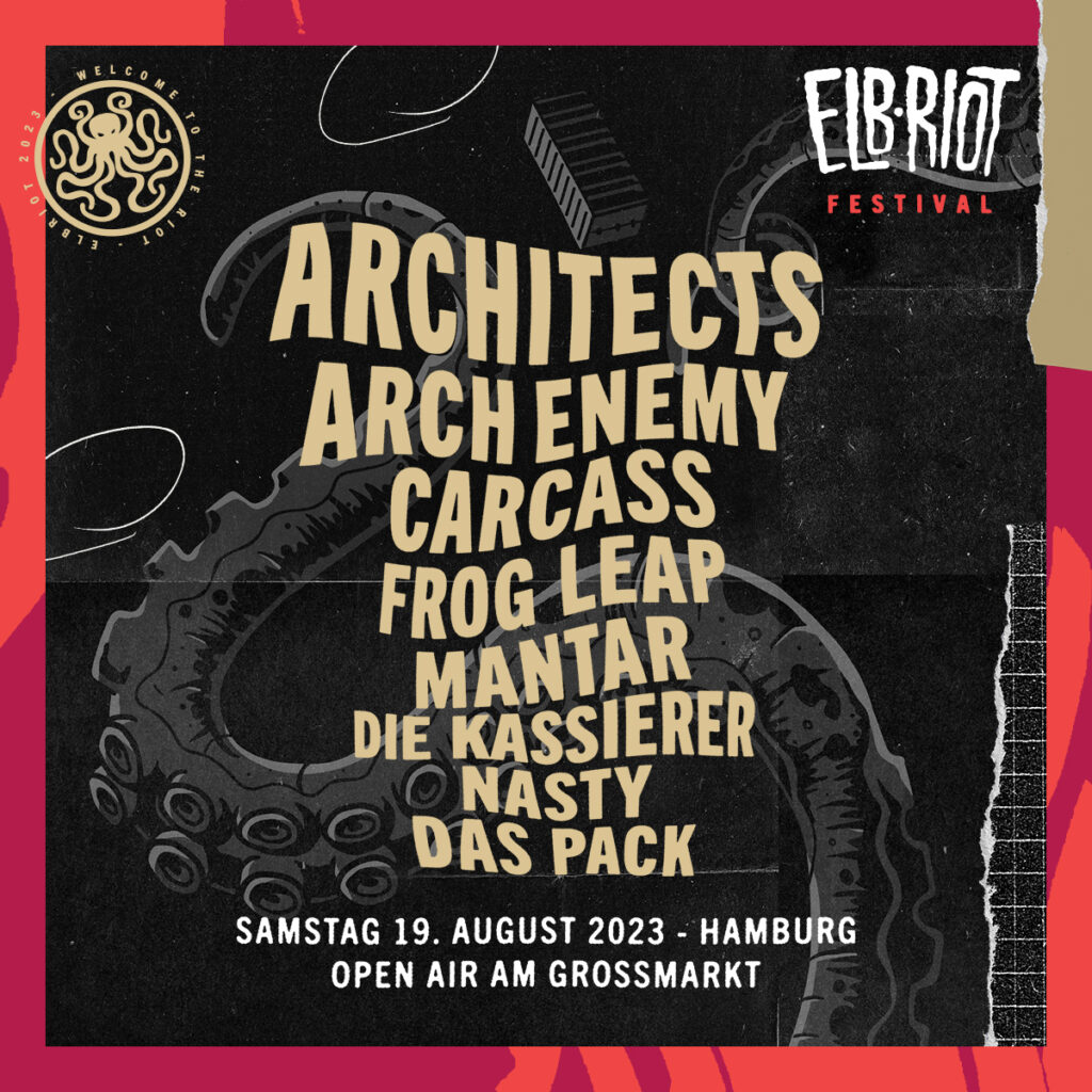 ELBRIOT FESTIVAL 2023
ARCHITECTS
ARCH ENEMY
CARCASS
FROG LEAP
MANTAR
DIE KASSIERER
NASTY
DAS PACKELBRIOT FESTIVAL 2023
ARCHITECTS
ARCH ENEMY
CARCASS
FROG LEAP
MANTAR
DIE KASSIERER
NASTY
DAS PACK
Samstag, 19.08.2022, Hamburg – Open Air am Großmarkt
Einlass: 11:30 Uhr, Beginn: 12:00 Uhr